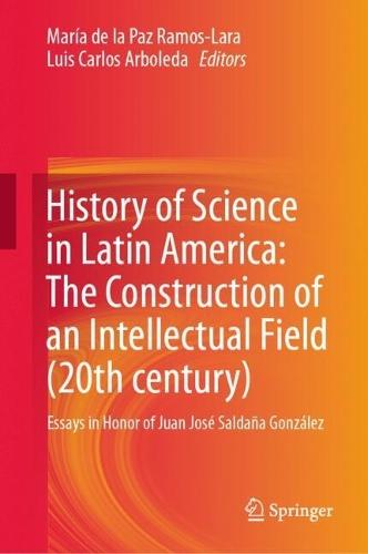 History of Science in Latin America: The Construction of an Intellectual Field (20th century): Essays in Honor of Juan José Saldaña González