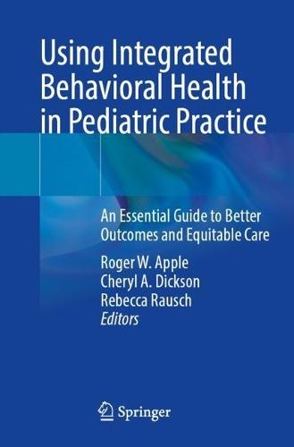 Using Integrated Behavioral Health in Pediatric Practice: An Essential Guide to Better Outcomes and Equitable Care