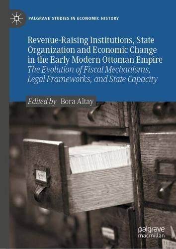 Revenue-Raising Institutions, State Organization and Economic Change in the Early Modern Ottoman Empire: The Evolution of Fiscal Mechanisms, Legal Frameworks, and State Capacity