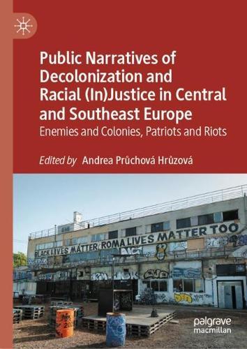 Public Narratives of Decolonization and Racial (In)Justice in Central and Southeast Europe: Enemies and Colonies, Patriots and Riots