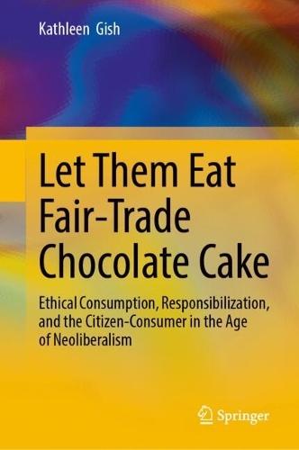 Let Them Eat Fair-Trade Chocolate Cake: Ethical Consumption, Responsibilization, and the Citizen-Consumer in the Age of Neoliberalism