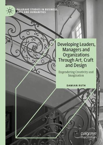 Developing Leaders, Managers and Organizations Through Art, Craft and Design: Engendering Creativity and Imagination
