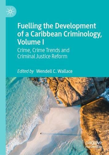 Fuelling the Development of a Caribbean Criminology, Volume I: Crime, Crime Trends and Criminal Justice Reform