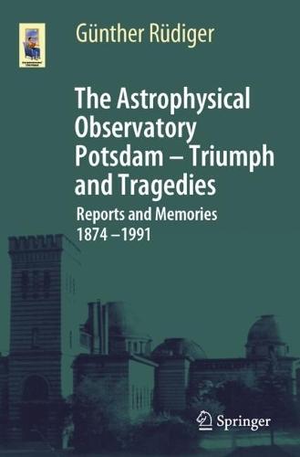 The Astrophysical Observatory Potsdam - Triumph and Tragedies: Reports and Memories 1874 - 1991