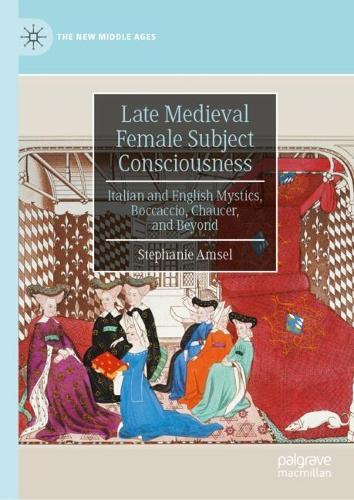 Late Medieval Female Subject Consciousness: Italian and English Mystics, Boccaccio, Chaucer, and Beyond