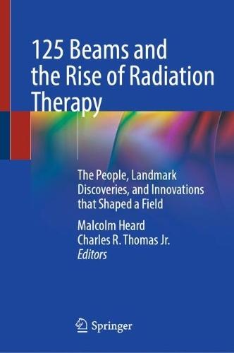 125 Beams and the Rise of Radiation Therapy: The People, Landmark Discoveries, and Innovations that Shaped a Field
