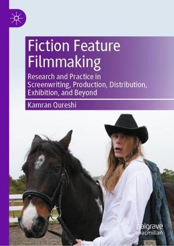 Fiction Feature Filmmaking: Research and Practice in Screenwriting, Production, Distribution, Exhibition, and Beyond