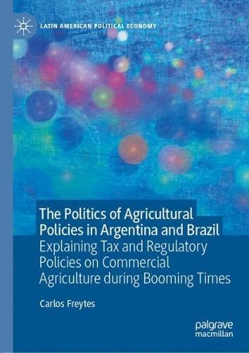 The Politics of Agricultural Policies in Argentina and Brazil: Explaining Tax and Regulatory Policies on Commercial Agriculture during Booming Times