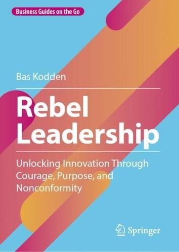 Rebel Leadership: Unlocking Innovation Through Courage, Purpose, and Nonconformity