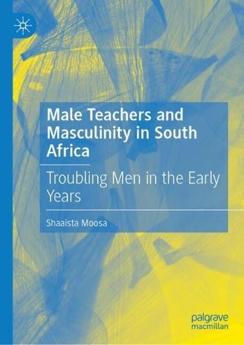 Male Teachers and Masculinity in South Africa: Troubling Men in the Early Years