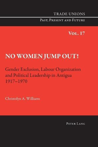No Women Jump Out!: Gender Exclusion, Labour Organization and Political Leadership in Antigua 1917-1970