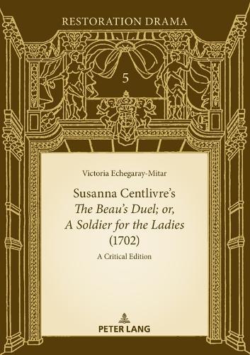 Susanna Centlivre’s The Beau’s Duel; or, A Soldier for the Ladies (1702): A Critical Edition