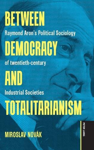 Between Democracy and Totalitarianism: Raymond Aron’s Political Sociology of twentieth-century Industrial Societies