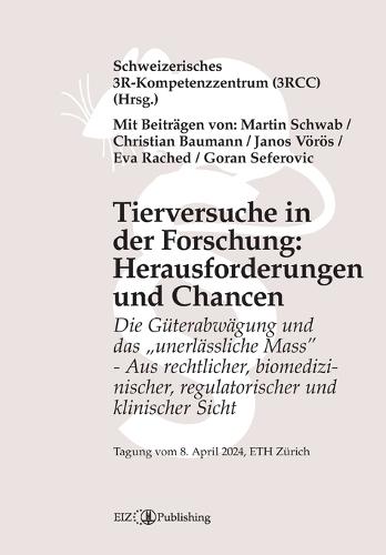 Tierversuche in der Forschung: Herausforderungen und Chancen: Die Güterabwägung und das ""unerlässliche Mass"" - Aus rechtlicher, biomedizinischer, regulatorischer und klinischer Sicht - Tagungsband 2024