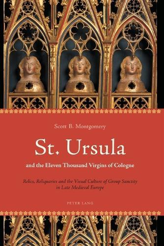 St. Ursula and the Eleven Thousand Virgins of Cologne: Relics, Reliquaries and the Visual Culture of Group Sanctity in Late Medieval Europe