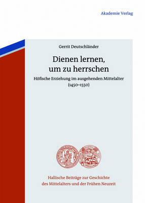 Dienen Lernen, Um Zu Herrschen: Höfische Erziehung Im Ausgehenden Mittelalter (1450-1550)