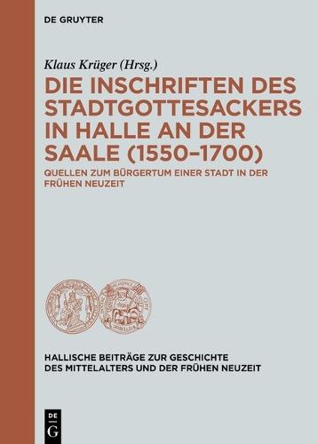 Die Inschriften Des Stadtgottesackers in Halle an Der Saale (1550-1700): Quellen Zum Bürgertum Einer Stadt in Der Frühen Neuzeit