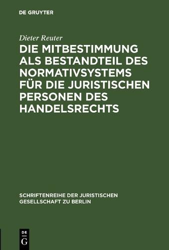 Die Mitbestimmung als Bestandteil des Normativsystems für die juristischen Personen des Handelsrechts: Eine Theorie der Mitbestimmung im Unternehmen nach geltendem Recht. Vortrag gehalten vor der Juristischen Gesellschaft zu Berlin am 21. Januar 1987