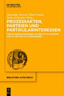 Prozessakten, Parteien, Partikularinteressen: Höchstgerichtsbarkeit in Der Mitte Europas Vom 15. Bis 19. Jahrhundert