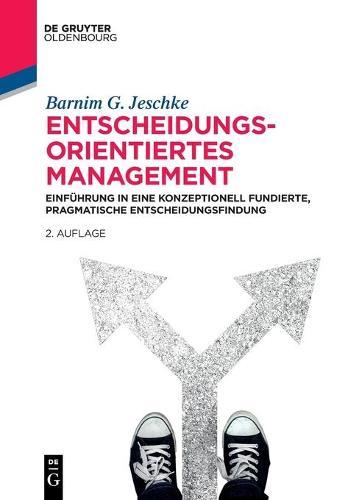 Entscheidungsorientiertes Management: Einführung in Eine Konzeptionell Fundierte, Pragmatische Entscheidungsfindung