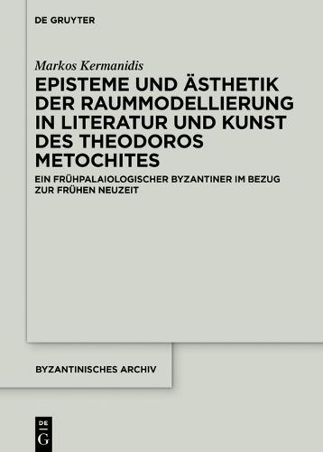 Episteme und Ästhetik der Raummodellierung in Literatur und Kunst des Theodoros Metochites: Ein frühpalaiologischer Byzantiner im Bezug zur Frühen Neuzeit