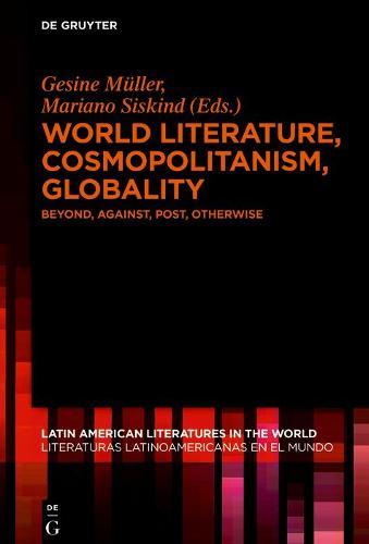 World Literature, Cosmopolitanism, Globality: Beyond, Against, Post, Otherwise