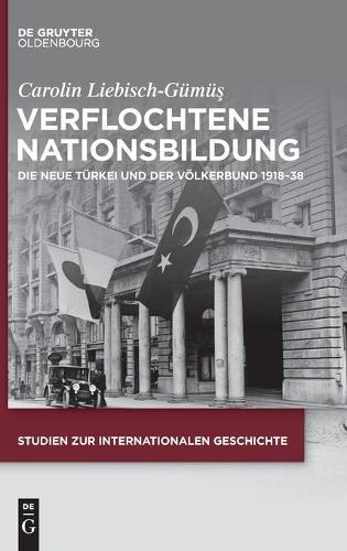 Verflochtene Nationsbildung: Die Neue Türkei Und Der Völkerbund 1918-38