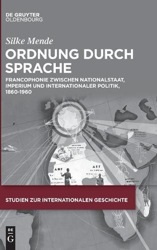 Ordnung Durch Sprache: Francophonie Zwischen Nationalstaat, Imperium Und Internationaler Politik, 1860-1960