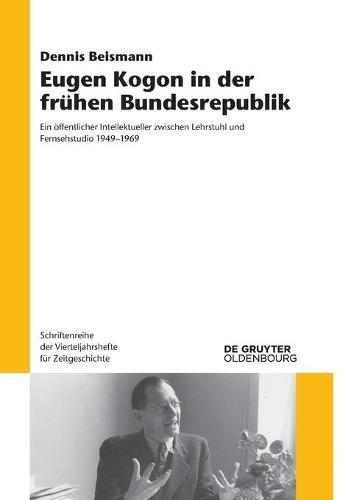 Eugen Kogon in Der Frühen Bundesrepublik: Ein Öffentlicher Intellektueller Zwischen Lehrstuhl Und Fernsehstudio 1949-1969