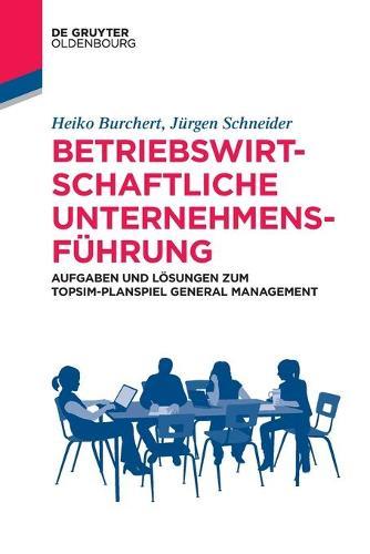 Betriebswirtschaftliche Unternehmensführung: Aufgaben Und Lösungen Zum Topsim-Planspiel General Management