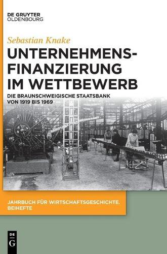 Unternehmensfinanzierung Im Wettbewerb: Die Braunschweigische Staatsbank Von 1919 Bis 1969
