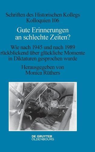 Gute Erinnerungen an Schlechte Zeiten?: Wie Nach 1945 Und Nach 1989 Rückblickend Über Glückliche Momente in Diktaturen Gesprochen Wurde
