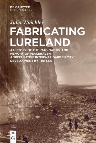 Fabricating Lureland: A History of the Imagination and Memory of Peacehaven, a Speculative Interwar Garden City Development by the Sea