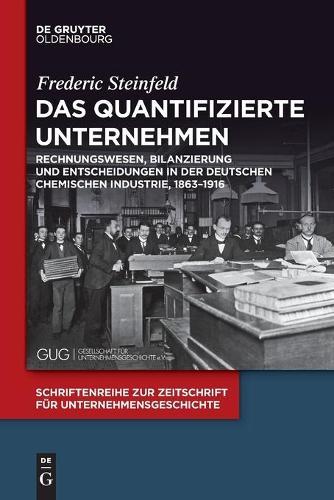 Das Quantifizierte Unternehmen: Rechnungswesen, Bilanzierung Und Entscheidungen in Der Deutschen Chemischen Industrie, 1863-1916