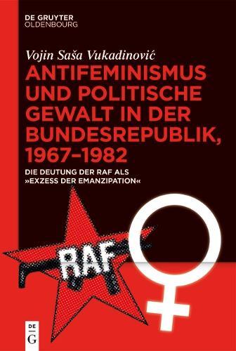 Antifeminismus Und Politische Gewalt in Der Bundesrepublik, 1967-1982: Die Deutung Der RAF ALS ""Exzess Der Emanzipation""