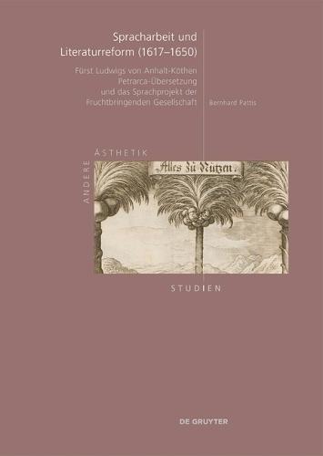 Spracharbeit Und Literaturreform (1617-1650): Fürst Ludwigs Von Anhalt-Köthen Petrarca-Übersetzung Und Das Sprachprojekt Der Fruchtbringenden Gesellschaft
