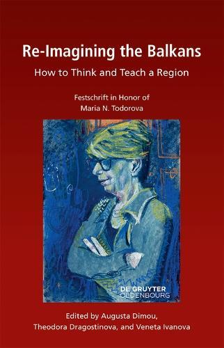Re-Imagining the Balkans: How to Think and Teach a Region. Festschrift in Honor of Professor Maria N. Todorova