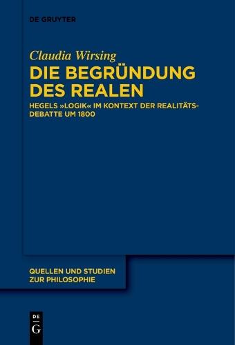 Die Begründung des Realen: Hegels „Logik“ im Kontext der Realitätsdebatte um 1800