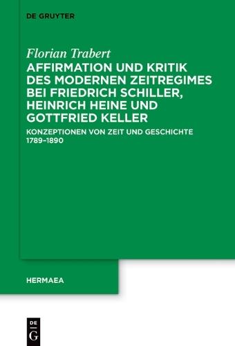 Affirmation Und Kritik Des Modernen Zeitregimes Bei Friedrich Schiller, Heinrich Heine Und Gottfried Keller: Konzeptionen Von Zeit Und Geschichte 1789-1890
