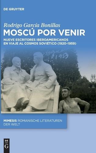 Moscú Por Venir: Nueve Escritores Iberoamericanos En Viaje Al Cosmos Soviético (1920-1959)