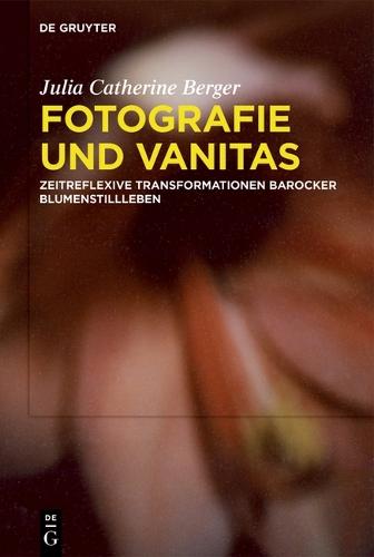 Fotografie Und Vanitas: Zeitreflexive Transformationen Barocker Blumenstillleben