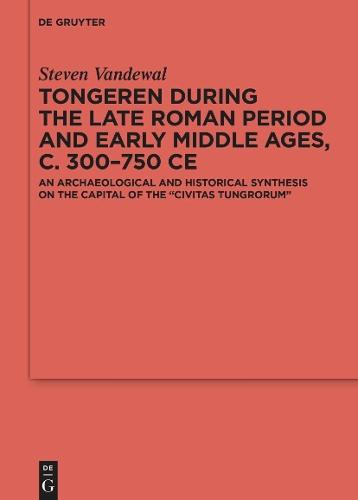 Tongeren during the Late Roman Period and Early Middle Ages, c. 300–750 CE: An Archaeological and Historical Synthesis on the Capital of the ʻCivitas Tungrorumʼ