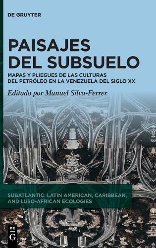 Paisajes del Subsuelo: Mapas Y Pliegues de Las Culturas del Petróleo En Venezuela En El Siglo XX