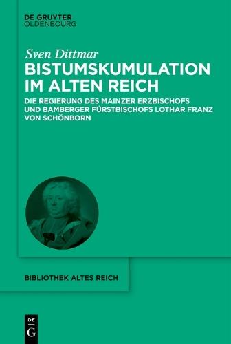 Bistumskumulation Im Alten Reich: Die Regierung Des Mainzer Erzbischofs Und Bamberger Fürstbischofs Lothar Franz Von Schönborn
