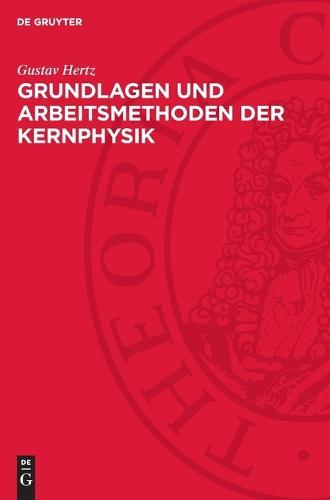Grundlagen Und Arbeitsmethoden Der Kernphysik: Vortragsreihe Veranstaltet Von Der Deutschen Akademie Der Wissenschaften Berlin