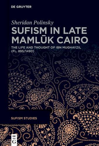 Sufism in Late Mamlūk Cairo: The Life and Thought of Ibn Mughayzil (fl. 895/1490)