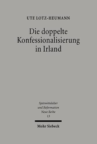 Die doppelte Konfessionalisierung in Irland: Konflikt und Koexistenz im 16. und in der ersten Hälfte des 17. Jahrhunderts