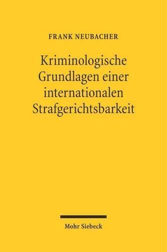 Kriminologische Grundlagen einer internationalen Strafgerichtsbarkeit: Politische Ideen- und Dogmengeschichte, kriminalwissenschaftliche Legitimation, strafrechtliche Perspektiven