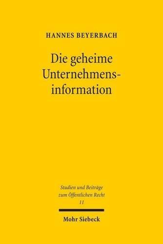 Die geheime Unternehmensinformation: Grundrechtlich geschützte Betriebs- und Geschäftsgeheimnisse als Schranke einfachrechtlicher Informationsansprüche