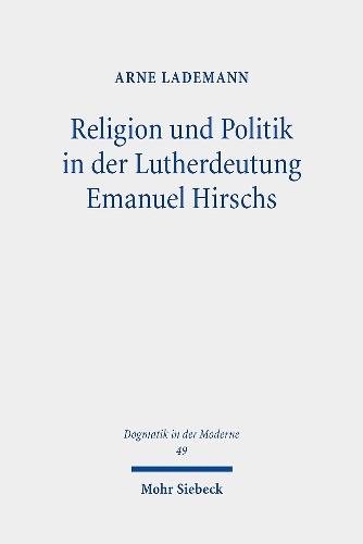 Religion und Politik in der Lutherdeutung Emanuel Hirschs: Systematisch-theologische Untersuchungen über Hirschs Zwei-Reiche-Lehre und seine Fassung des Rechtfertigungsglaubens